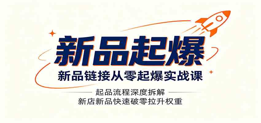 新品链接从零起爆实战课:起品流程深度拆解,新店新品快速破零拉升权重