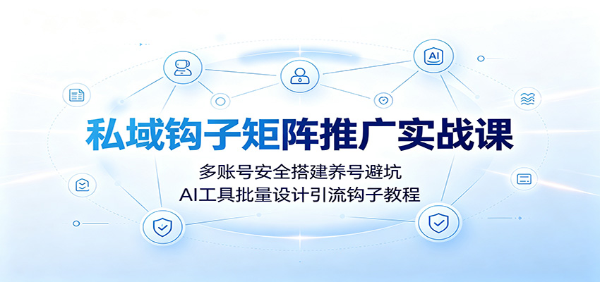 私域钩子矩阵推广实战课:多账号安全搭建养号避坑,AI工具批量设计引流钩子教程