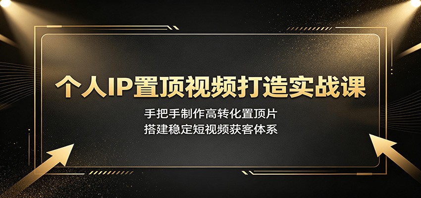 个人IP置顶视频打造实战课:手把手制作高转化置顶片,搭建稳定短视频获客体系