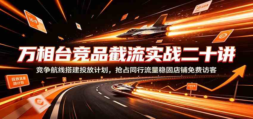 万相台竞品截流实战二十讲:竞争航线搭建投放计划,抢占同行流量稳固店铺免费访客