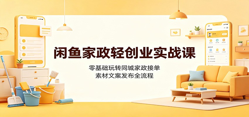 闲鱼家政轻创业实战课:零基础玩转同城家政接单,素材文案发布全流程