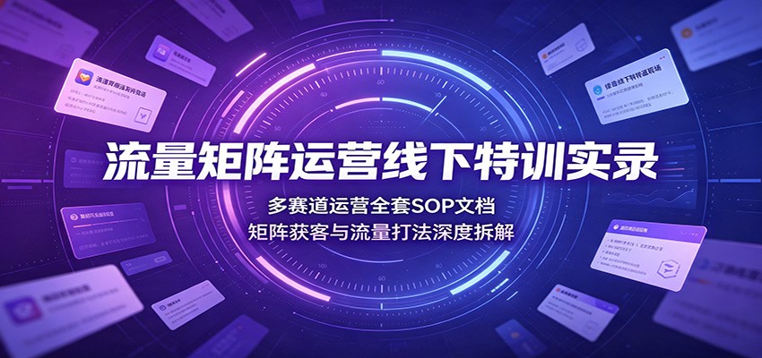 流量矩阵运营线下特训实录:多赛道运营全套SOP文档,矩阵获客与流量打法深度拆解