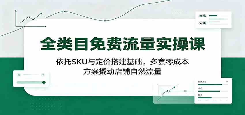 全类目免费流量实操课:依托SKU与定价搭建基础,多套零成本方案撬动店铺自然流量