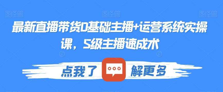 最新直播带货0基础主播+运营系统实操课，S级主播速成术