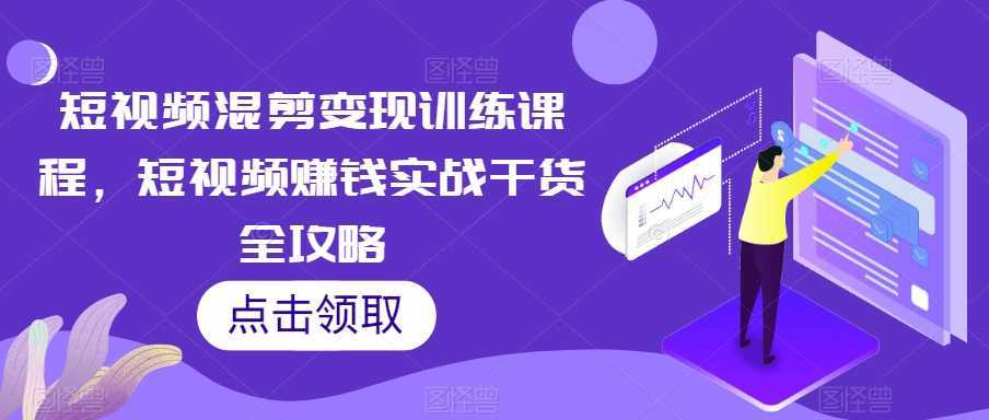 短视频混剪变现训练课程，短视频赚钱实战干货全攻略