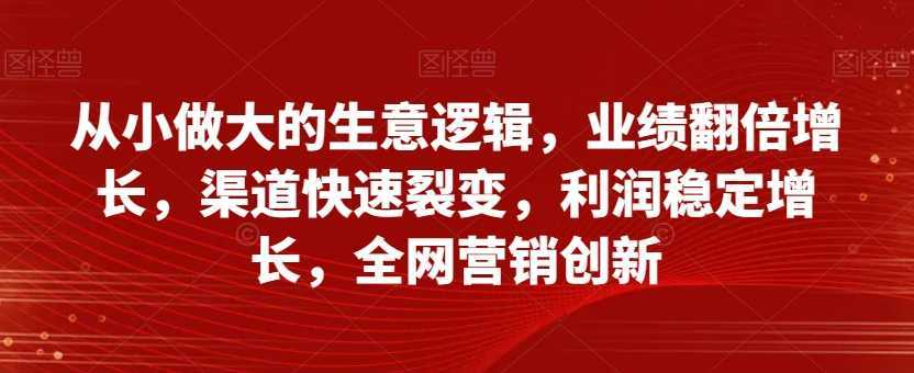 从小做大的生意逻辑，业绩翻倍增长，渠道快速裂变，利润稳定增长，全网营销创新