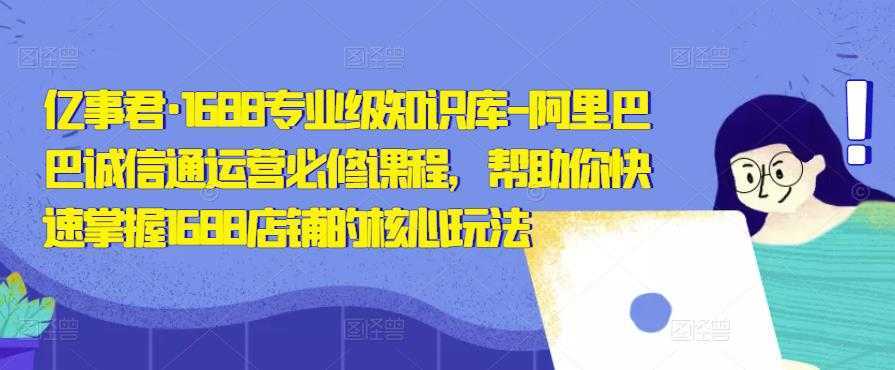亿事君·1688专业级知识库-阿里巴巴诚信通运营必修课程,帮助你快速掌握1688店铺的核心玩法