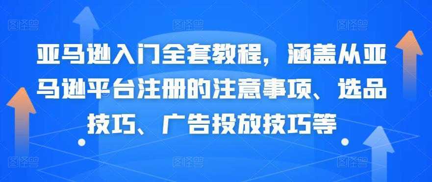 亚马逊入门全套教程，涵盖从亚马逊平台注册的注意事项、选品技巧、广告投放技巧等