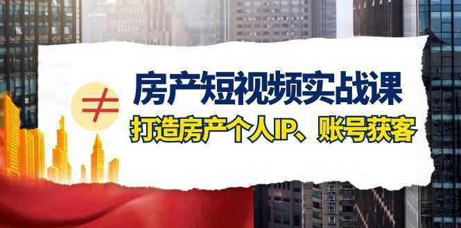 房产短视频实战课,手把手教你0基础打造房产个人IP,账号获客房产个人IP、账号获客