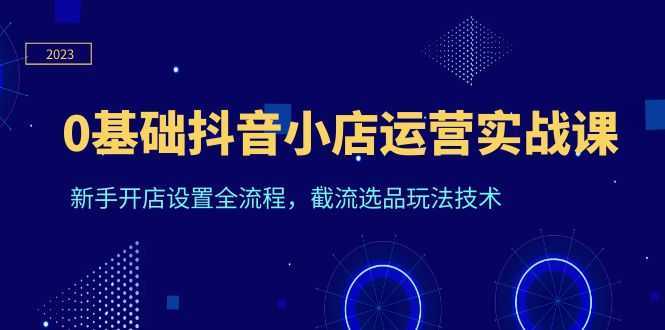 0基础抖音小店运营实战课，新手开店设置全流程，截流选品玩法技术