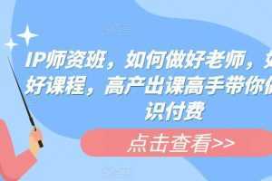 IP师资班,如何做好老师,如何做好课程,高产出课高手带你做好知识付费