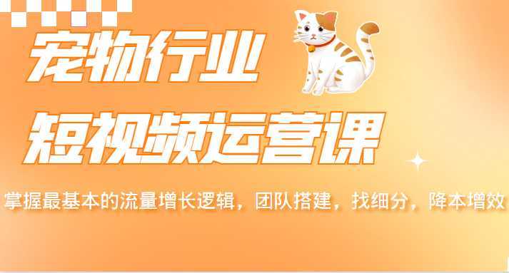 宠物行业短视频运营课，掌握最基本的流量增长逻辑，团队搭建，找细分，降本增效