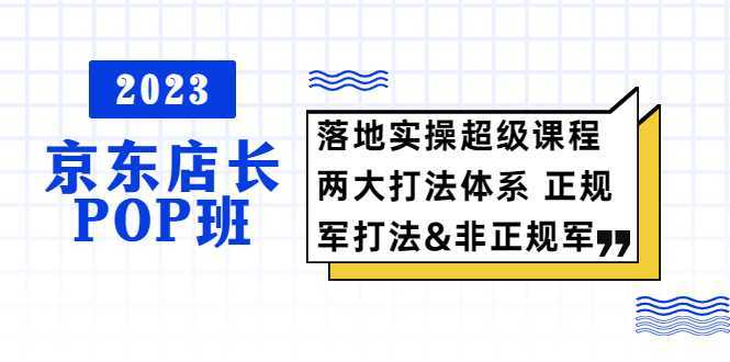 2023京东店长·POP班 落地实操超级课程 两大打法体系 正规军&amp;非正规军
