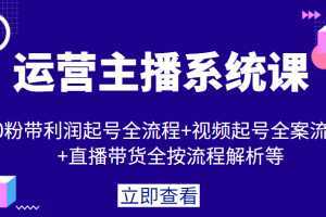运营主播系统课,0粉带利润起号全流程+视频起号全案流程+直播带货全按流程解析等