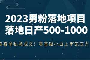 2023男粉落地项目落地日产500-1000,高客单私域成交!零基础小白上手无压力!