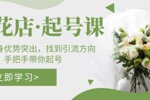 鲜花店·起号课:了解自身优势突出,找到引流方向,手把手带你起号