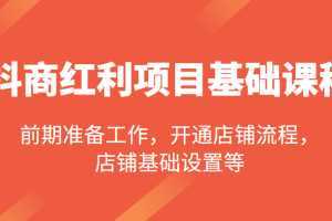 抖商红利项目基础课程,包括:前期准备工作,开通店铺流程,店铺基础设置等