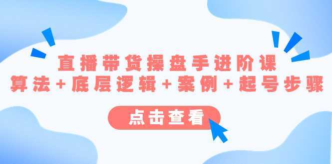 直播带货操盘手进阶课，算法+底层逻辑+案例+起号步骤