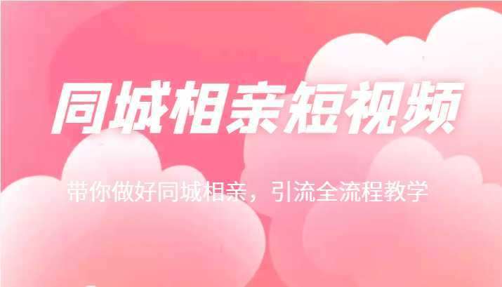 同城相亲短视频矩阵起号-引流-拍摄进阶，带你做好同城相亲，引流全流程教学
