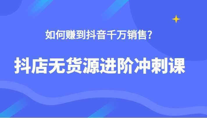 抖店无货源进阶冲刺课，如何赚到抖音千万销售，这套课程告诉你答案