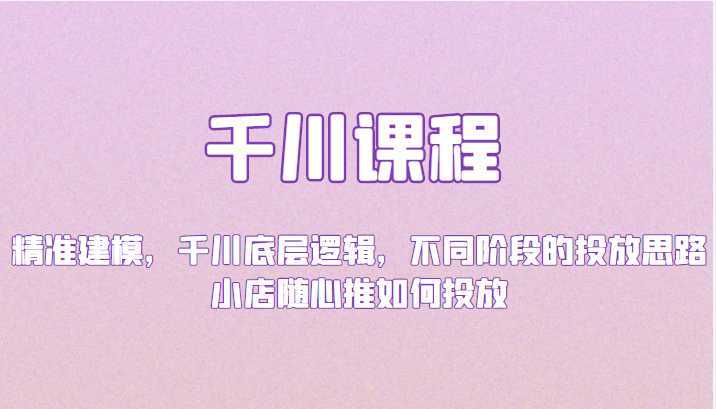 千川课程：精准建模，千川底层逻辑，不同阶段的投放思路，小店随心推如何投放