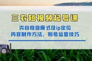 三农短视频实战课:三农类目商业模式及ip定位,内容制作方法,账号运营技巧