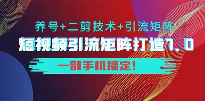 短视频引流矩阵打造7.0，养号+二剪技术+引流矩阵 一部手机搞定！
