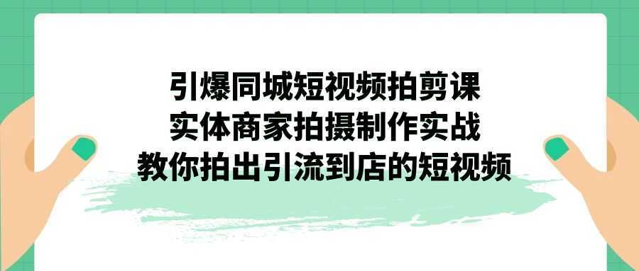引爆同城-短视频拍剪课:实体商家拍摄制作实战,教你拍出引流到店的短视频