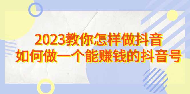 2023教你怎样做抖音,如何做一个能赚钱的抖音号
