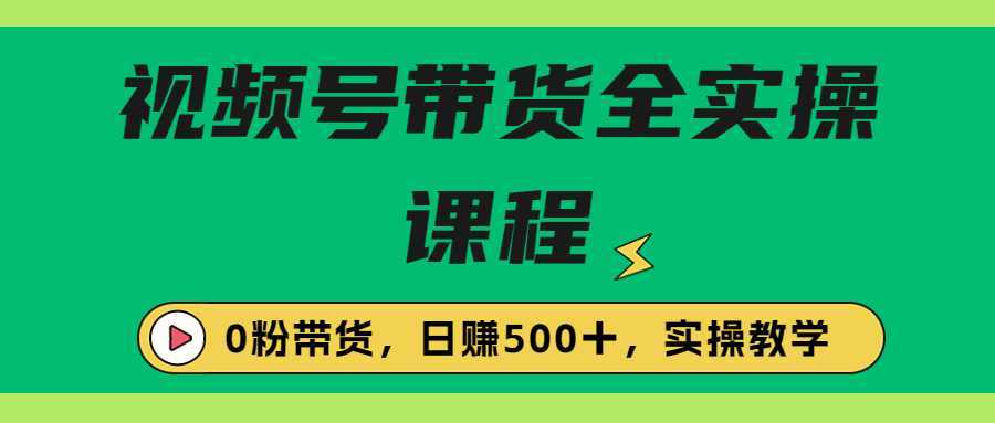 收费1980的视频号带货保姆级全实操教程,0粉带货