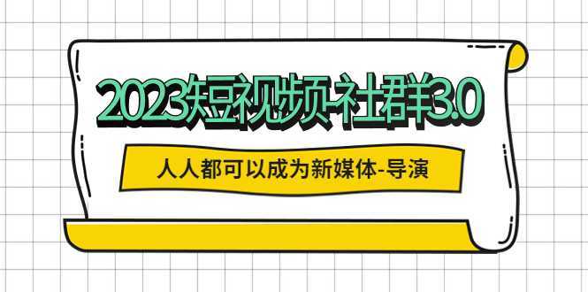 2023短视频-社群3.0,人人都可以成为新媒体-导演 (包含内部社群直播课全套)