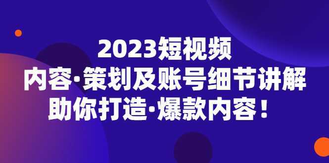 2023短视频内容·策划及账号细节讲解,助你打造·爆款内容!