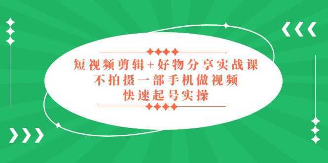 短视频剪辑+好物分享实战课,无需拍摄一部手机做视频,快速起号实操!