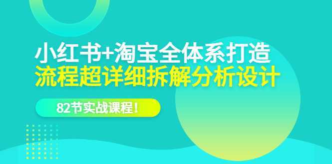 小红书+淘宝·全体系打造，流程超详细拆解分析设计，82节实战课程！