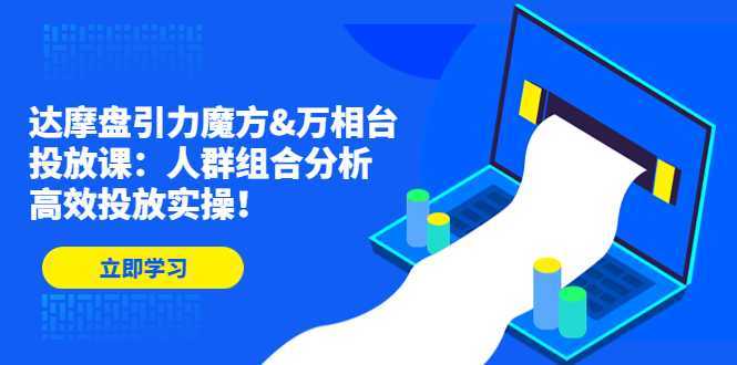 达摩盘引力魔方&万相台投放课:人群组合分析,高效投放实操!
