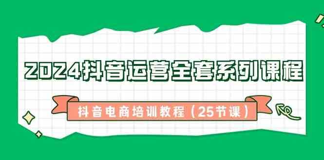 2024抖音运营全套系列课程,抖音电商培训教程