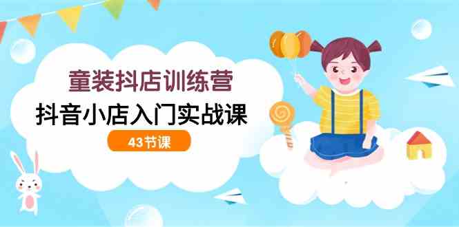 童装抖店训练营,抖音小店入门实战课