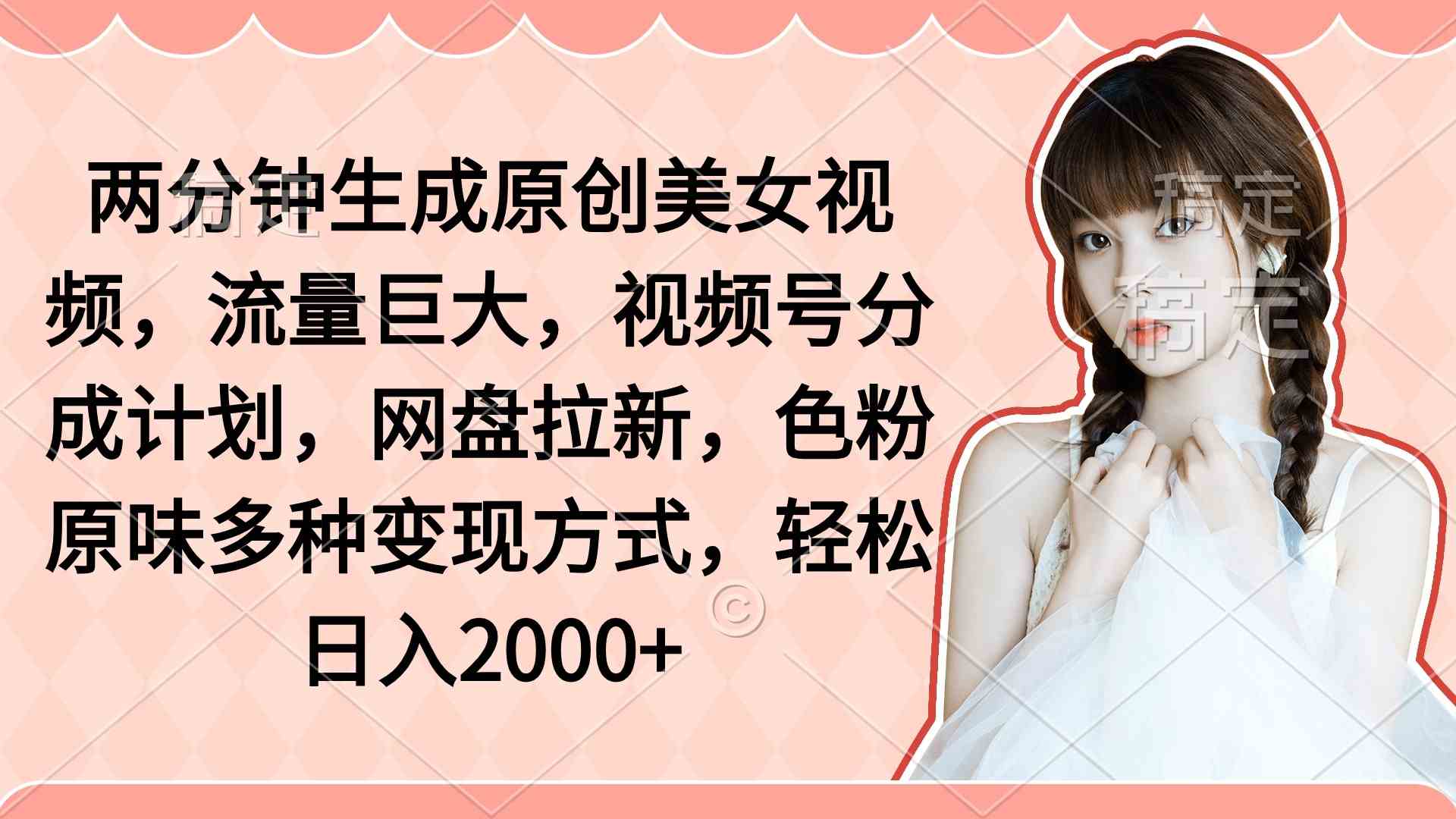 两分钟生成原创美女视频，流量巨大，视频号分成计划，网盘拉新，色粉原&#8230;
