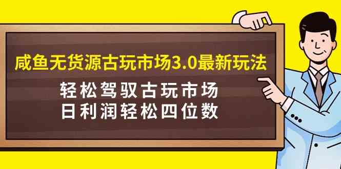 咸鱼无货源古玩市场3.0最新玩法，轻松驾驭古玩市场，日利润轻松四位数！&#8230;