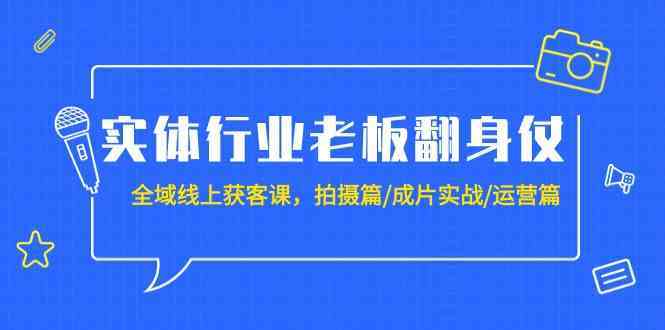 实体行业老板翻身仗:全域线上获客课,拍摄篇/成片实战/运营篇