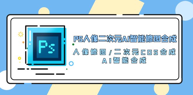 PS人像二次元AI智能修图 合成 人像修图/二次元 COS合成/AI 智能合成