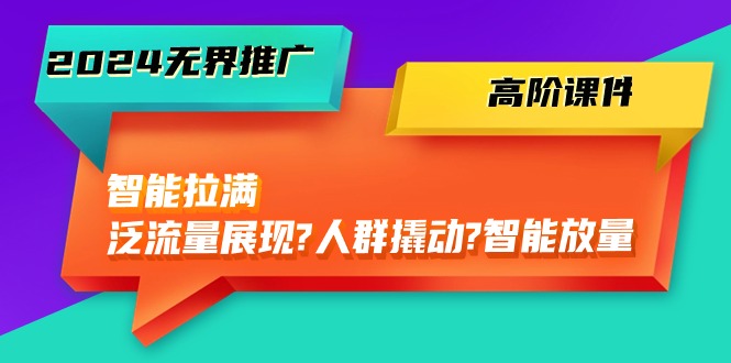 2024无界推广 高阶课件,智能拉满,泛流量展现→人群撬动→智能放量-45节