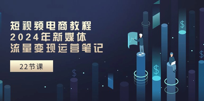 短视频电商教程:2024年新媒体流量变现运营笔记