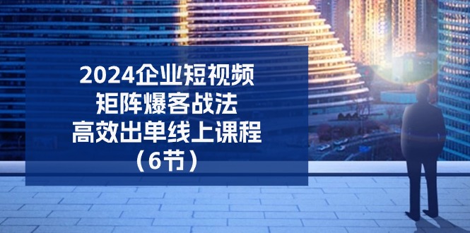 2024企业短视频矩阵爆客战法,高效出单线上课程
