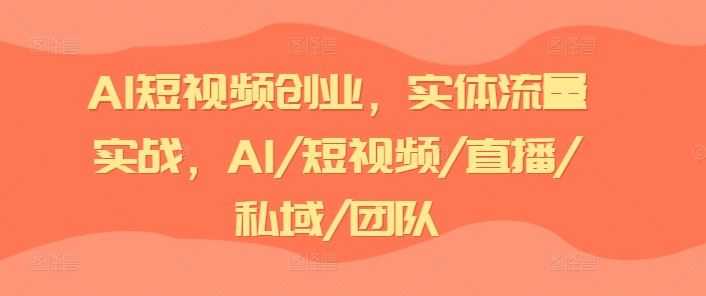 AI短视频创业，实体流量实战，AI/短视频/直播/私域/团队