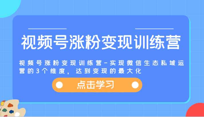 视频号涨粉变现训练营-实现微信生态私域运营的3个维度，达到变现的最大化