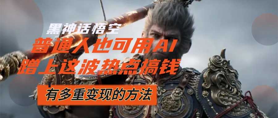 黑神话悟空爆火，已经有人利用这波流量变现几十万，普通人也可用AI蹭上&#8230;
