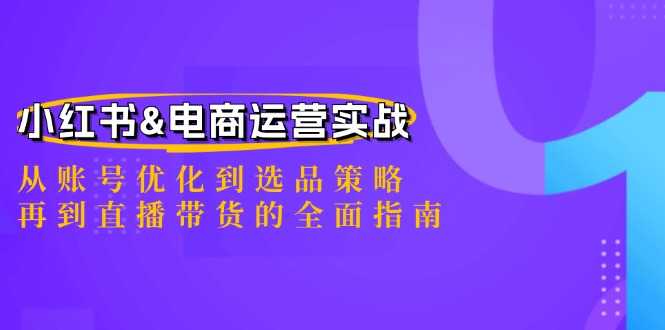 小红书&amp;电商运营实战：从账号优化到选品策略，再到直播带货的全面指南