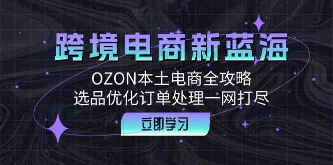 跨境电商新蓝海：OZON本土电商全攻略，选品优化订单处理一网打尽