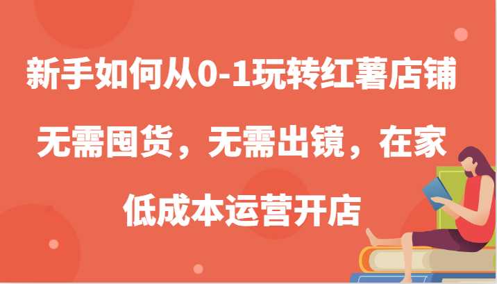 新手如何从0-1玩转红薯店铺，无需囤货，无需出镜，在家低成本运营开店